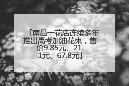 南昌一花店连续多年推出高考加油花束，售价9.85元、21.1元、67.8元